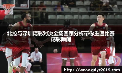 北控与深圳精彩对决全场回顾分析带你重温比赛精彩瞬间